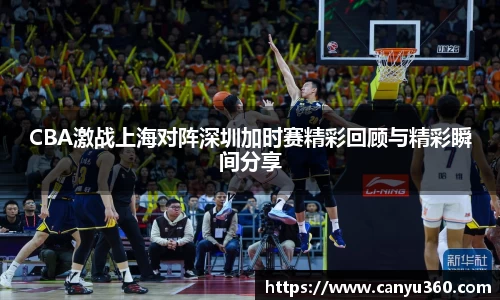 CBA激战上海对阵深圳加时赛精彩回顾与精彩瞬间分享