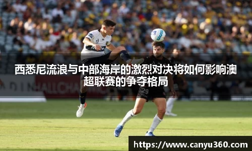 西悉尼流浪与中部海岸的激烈对决将如何影响澳超联赛的争夺格局