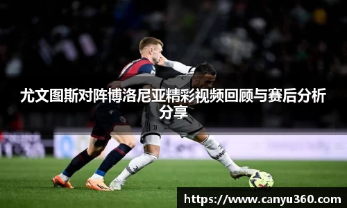 尤文图斯对阵博洛尼亚精彩视频回顾与赛后分析分享