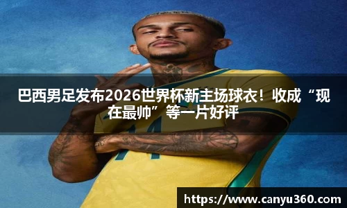 巴西男足发布2026世界杯新主场球衣！收成“现在最帅”等一片好评