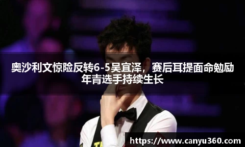 奥沙利文惊险反转6-5吴宜泽，赛后耳提面命勉励年青选手持续生长